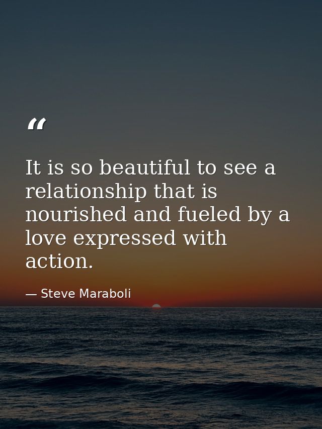It is so beautiful to see a relationship that is nourished and fueled by a love expressed with action. — Steve Maraboli