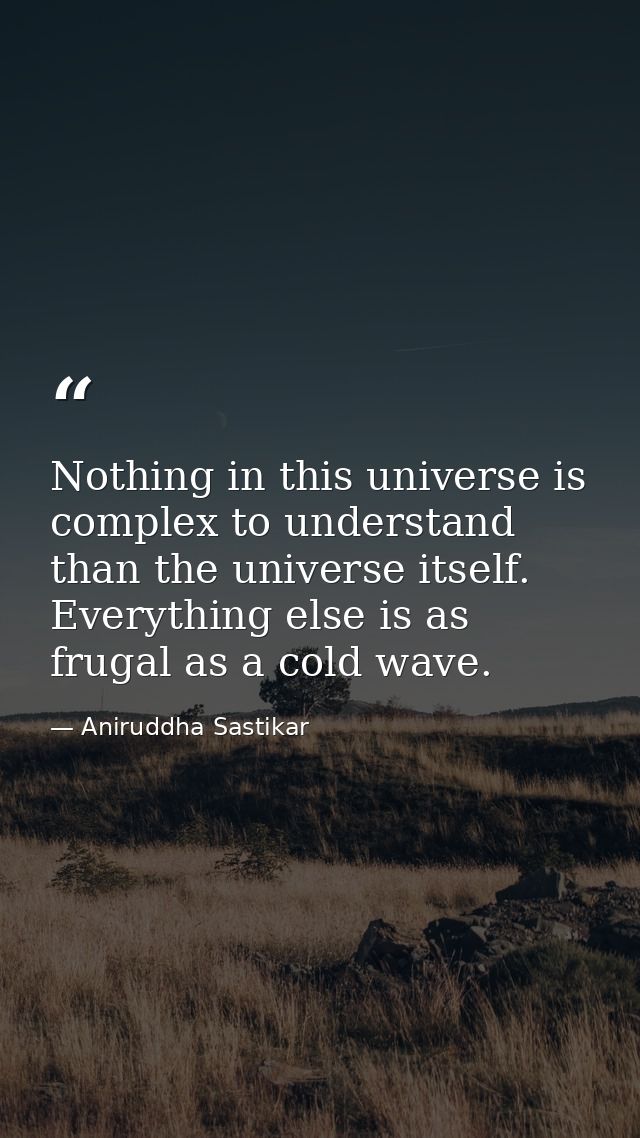 Nothing in this universe is complex to understand than the universe itself. Everything else is as frugal as a cold wave. — Aniruddha Sastikar
