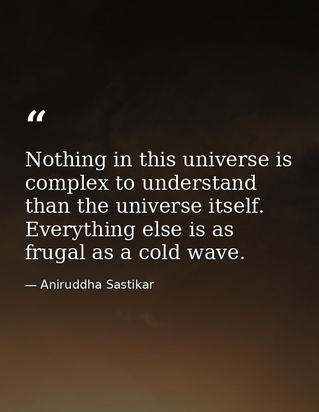 Nothing in this universe is complex to understand than the universe itself. Everything else is as frugal as a cold wave. — Aniruddha Sastikar