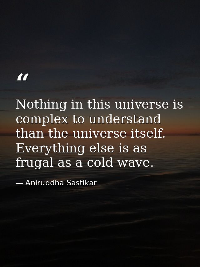 Nothing in this universe is complex to understand than the universe itself. Everything else is as frugal as a cold wave. — Aniruddha Sastikar