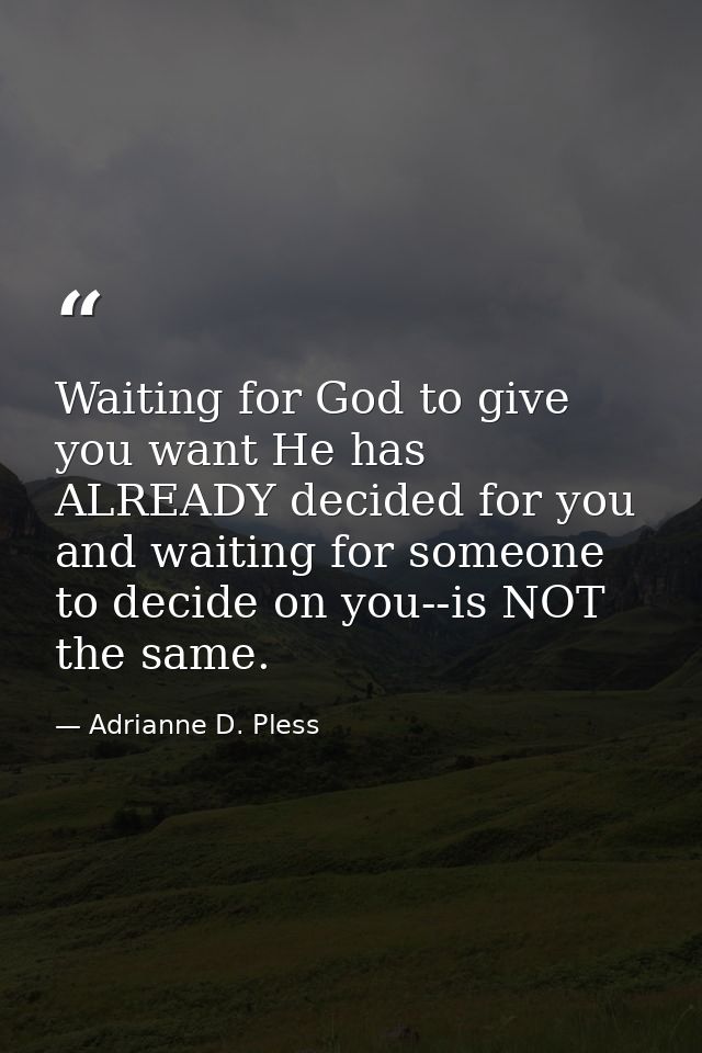 Waiting for God to give you want He has ALREADY decided for you and waiting for someone to decide on you--is NOT the sam — Adrianne D. Pless