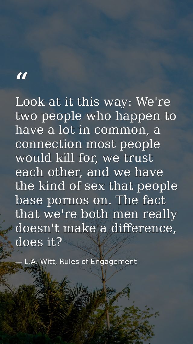 Look at it this way: We're two people who happen to have a lot in common, a connection most people would kill for, we tr — L.A. Witt, Rules of Engagement