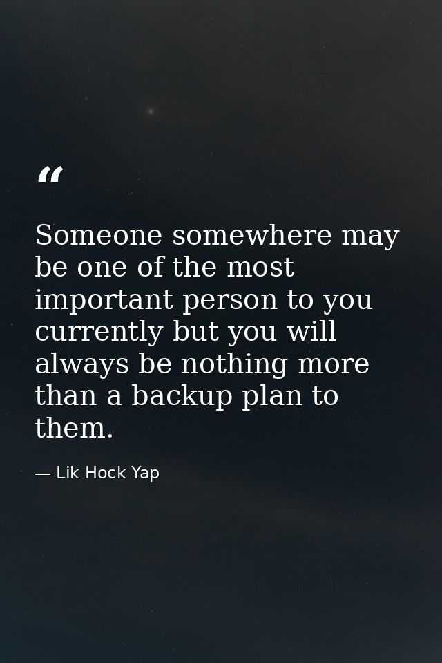 Someone somewhere may be one of the most important person to you currently but you will always be nothing more than a ba — Lik Hock Yap