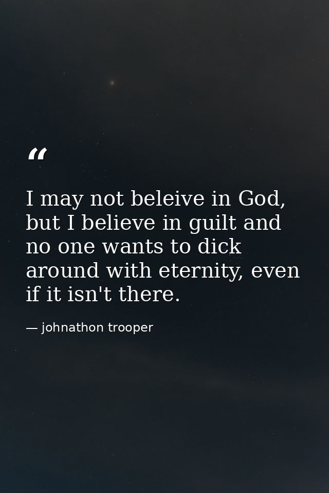 I may not beleive in God, but I believe in guilt and no one wants to dick around with eternity, even if it isn't there. — johnathon trooper