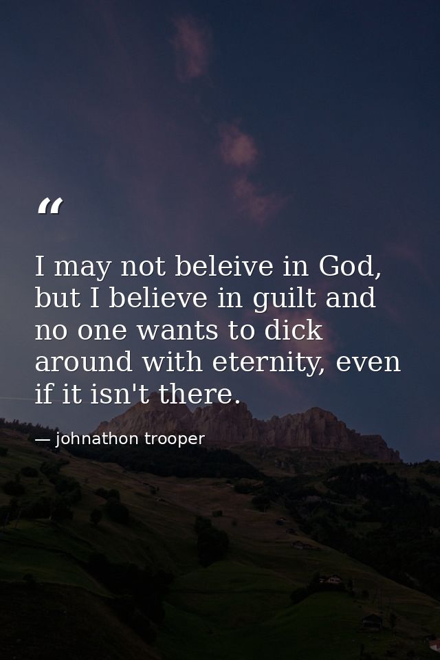 I may not beleive in God, but I believe in guilt and no one wants to dick around with eternity, even if it isn't there. — johnathon trooper