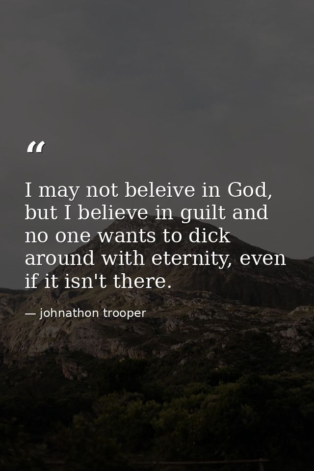 I may not beleive in God, but I believe in guilt and no one wants to dick around with eternity, even if it isn't there. — johnathon trooper