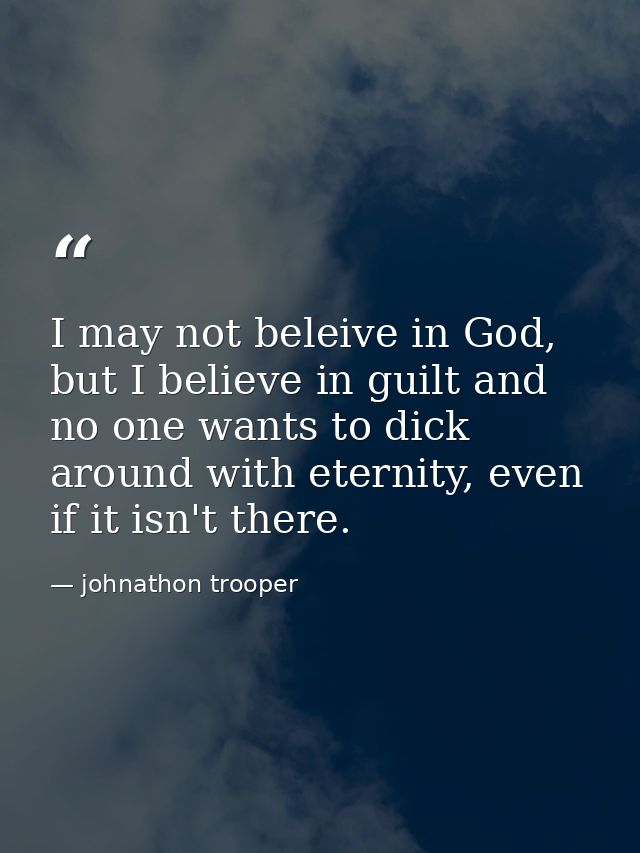 I may not beleive in God, but I believe in guilt and no one wants to dick around with eternity, even if it isn't there. — johnathon trooper