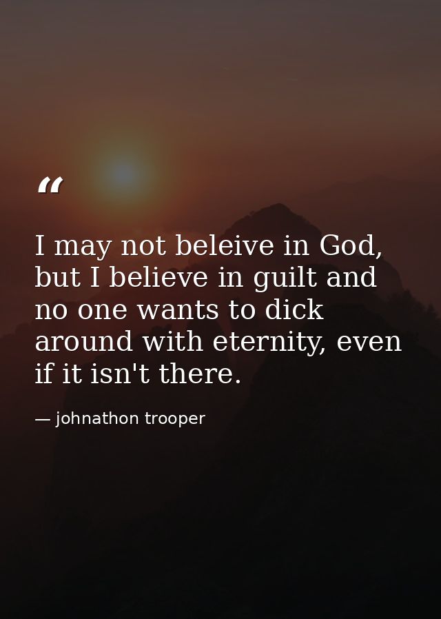 I may not beleive in God, but I believe in guilt and no one wants to dick around with eternity, even if it isn't there. — johnathon trooper