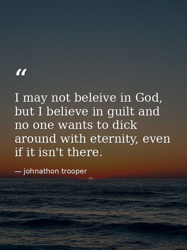 I may not beleive in God, but I believe in guilt and no one wants to dick around with eternity, even if it isn't there. — johnathon trooper