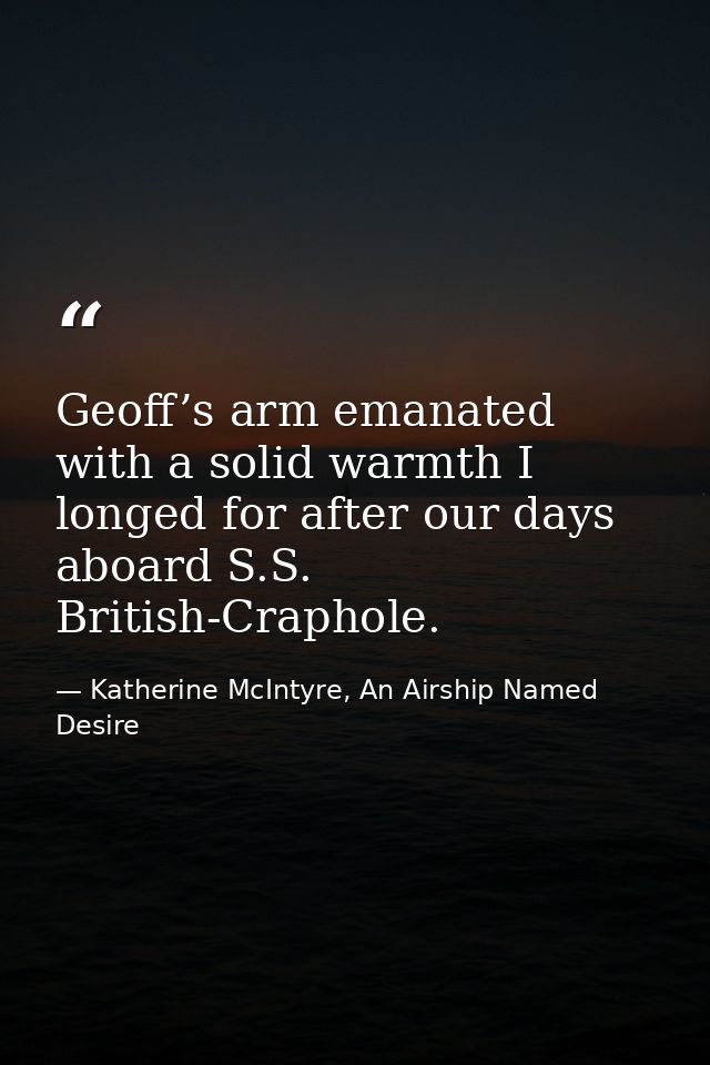 Geoff’s arm emanated with a solid warmth I longed for after our days aboard S.S. British-Craphole. — Katherine McIntyre, An Airship Named Desire