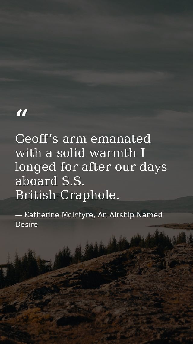 Geoff’s arm emanated with a solid warmth I longed for after our days aboard S.S. British-Craphole. — Katherine McIntyre, An Airship Named Desire