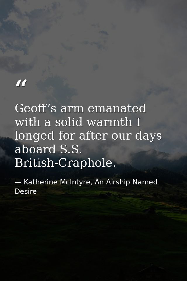 Geoff’s arm emanated with a solid warmth I longed for after our days aboard S.S. British-Craphole. — Katherine McIntyre, An Airship Named Desire