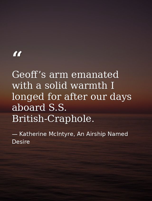 Geoff’s arm emanated with a solid warmth I longed for after our days aboard S.S. British-Craphole. — Katherine McIntyre, An Airship Named Desire