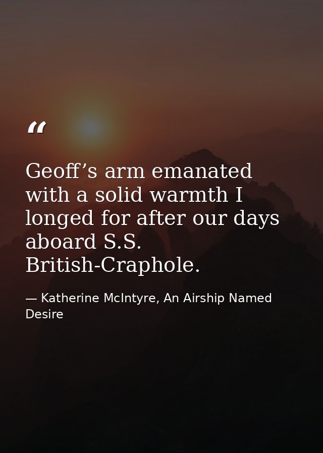 Geoff’s arm emanated with a solid warmth I longed for after our days aboard S.S. British-Craphole. — Katherine McIntyre, An Airship Named Desire