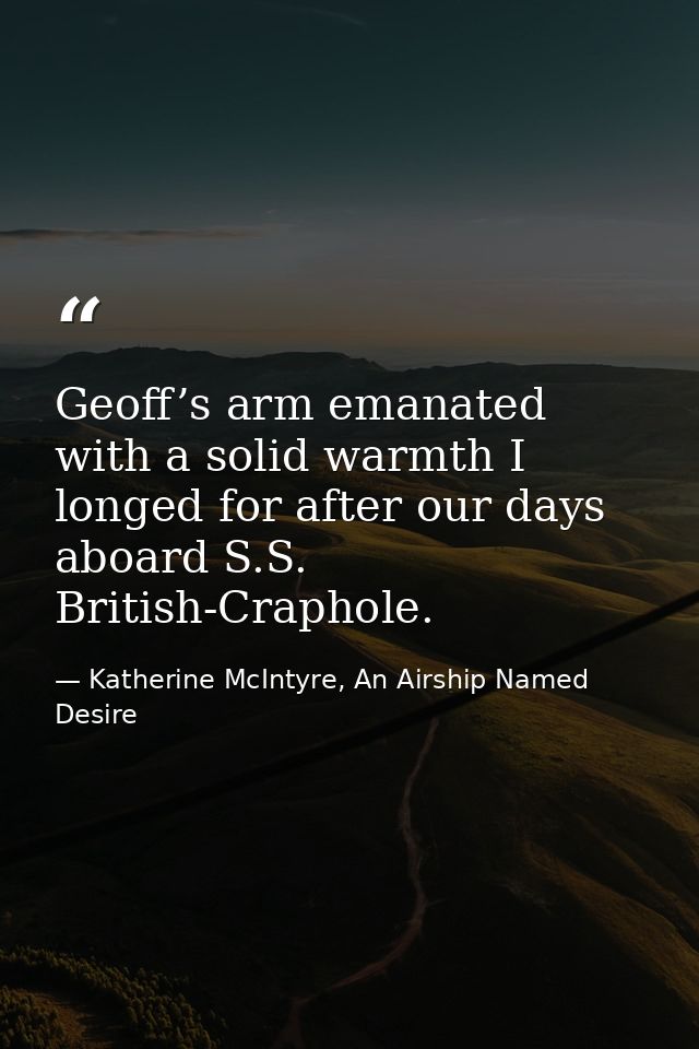 Geoff’s arm emanated with a solid warmth I longed for after our days aboard S.S. British-Craphole. — Katherine McIntyre, An Airship Named Desire