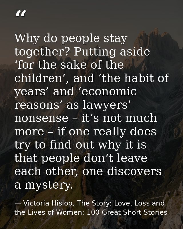 Why do people stay together? Putting aside ‘for the sake of the children’, and ‘the habit of years’ and ‘economic reason — Victoria Hislop, The Story: Love, Loss and the Lives of Women: 100 Great Short Stories