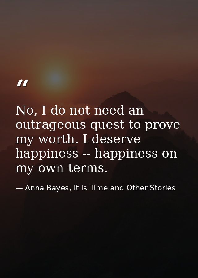 No, I do not need an outrageous quest to prove my worth. I deserve happiness -- happiness on my own terms. — Anna Bayes, It Is Time and Other Stories