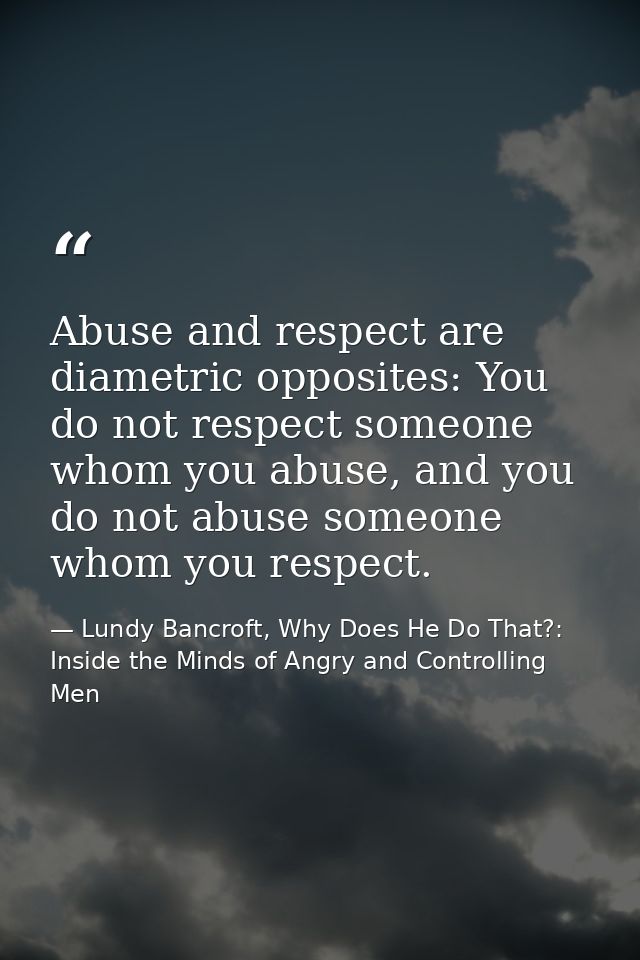 Abuse and respect are diametric opposites: You do not respect someone whom you abuse, and you do not abuse someone whom  — Lundy Bancroft, Why Does He Do That?: Inside the Minds of Angry and Controlling Men