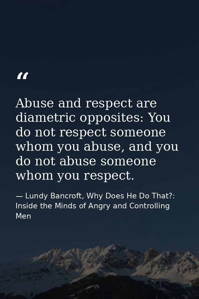 Abuse and respect are diametric opposites: You do not respect someone whom you abuse, and you do not abuse someone whom  — Lundy Bancroft, Why Does He Do That?: Inside the Minds of Angry and Controlling Men