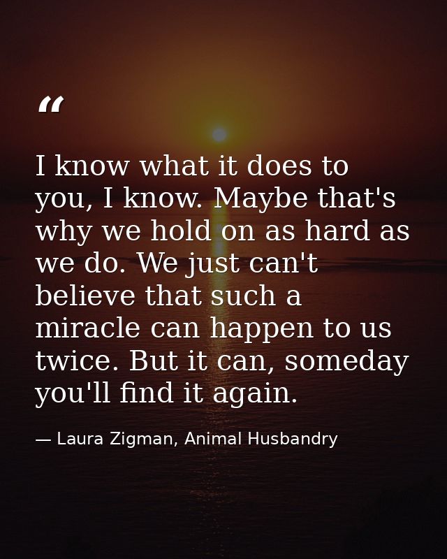 I know what it does to you, I know. Maybe that's why we hold on as hard as we do. We just can't believe that such a mira — Laura Zigman, Animal Husbandry
