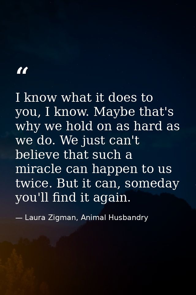 I know what it does to you, I know. Maybe that's why we hold on as hard as we do. We just can't believe that such a mira — Laura Zigman, Animal Husbandry