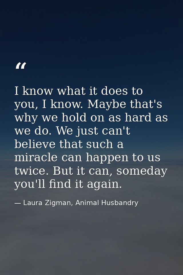 I know what it does to you, I know. Maybe that's why we hold on as hard as we do. We just can't believe that such a mira — Laura Zigman, Animal Husbandry