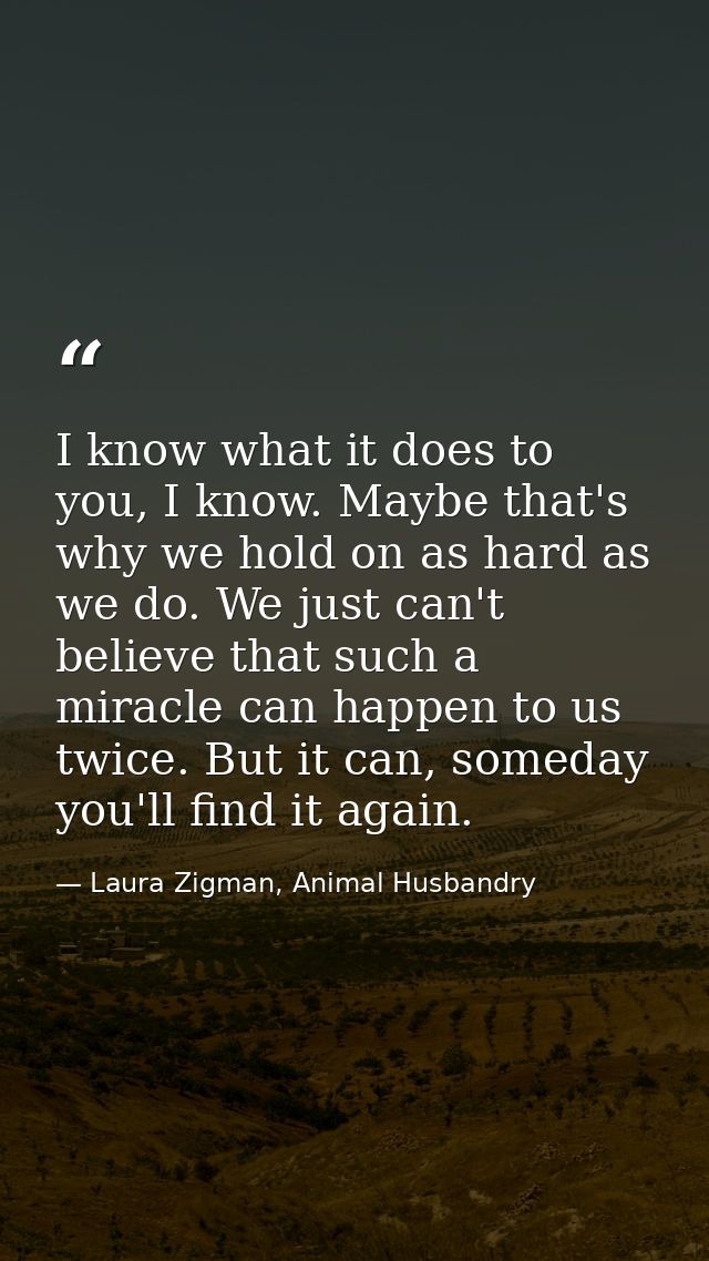 I know what it does to you, I know. Maybe that's why we hold on as hard as we do. We just can't believe that such a mira — Laura Zigman, Animal Husbandry