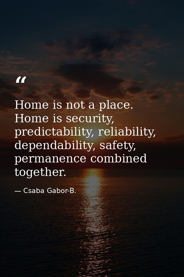 Home is not a place. Home is security, predictability, reliability, dependability, safety, permanence combined together. — Csaba Gabor-B.