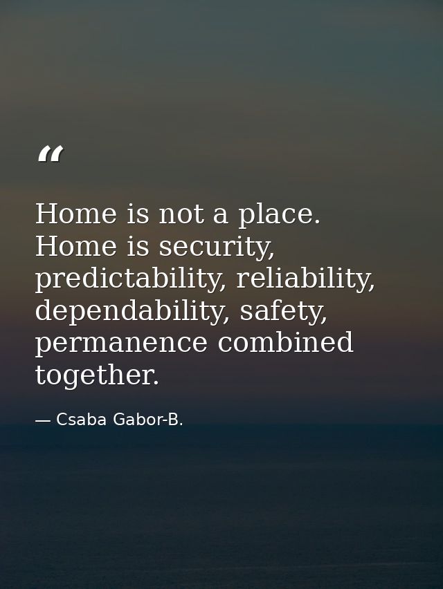 Home is not a place. Home is security, predictability, reliability, dependability, safety, permanence combined together. — Csaba Gabor-B.