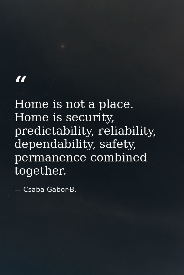 Home is not a place. Home is security, predictability, reliability, dependability, safety, permanence combined together. — Csaba Gabor-B.