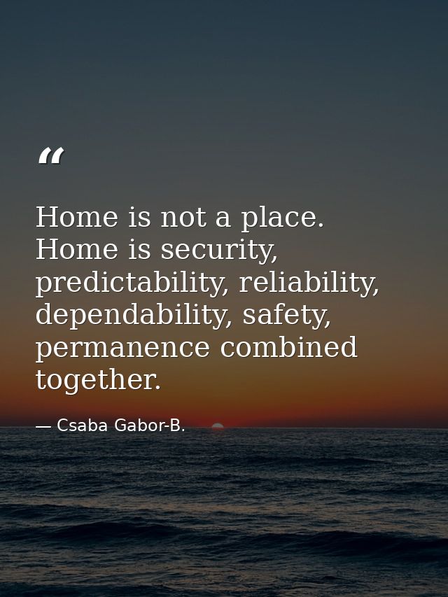 Home is not a place. Home is security, predictability, reliability, dependability, safety, permanence combined together. — Csaba Gabor-B.