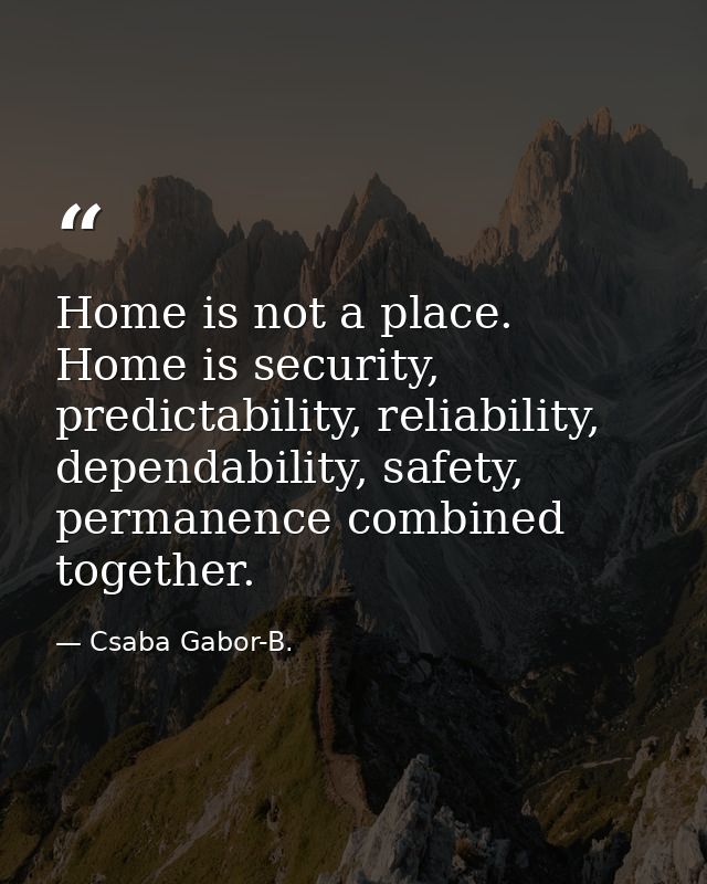 Home is not a place. Home is security, predictability, reliability, dependability, safety, permanence combined together. — Csaba Gabor-B.
