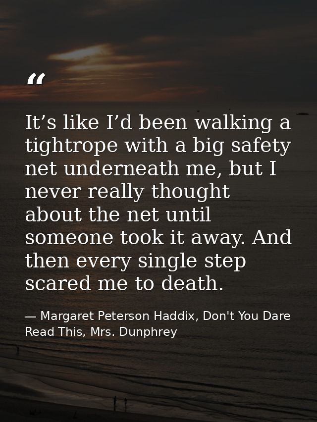 It’s like I’d been walking a tightrope with a big safety net underneath me, but I never really thought about the net unt — Margaret Peterson Haddix, Don't You Dare Read This, Mrs. Dunphrey