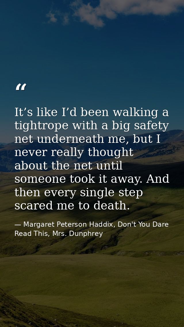 It’s like I’d been walking a tightrope with a big safety net underneath me, but I never really thought about the net unt — Margaret Peterson Haddix, Don't You Dare Read This, Mrs. Dunphrey