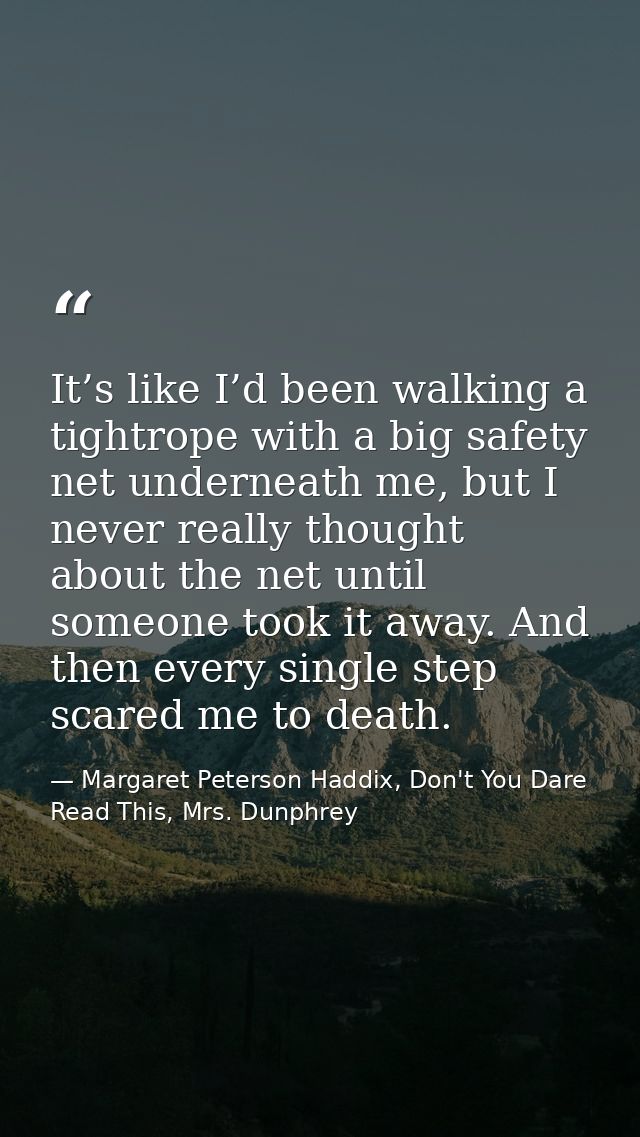It’s like I’d been walking a tightrope with a big safety net underneath me, but I never really thought about the net unt — Margaret Peterson Haddix, Don't You Dare Read This, Mrs. Dunphrey