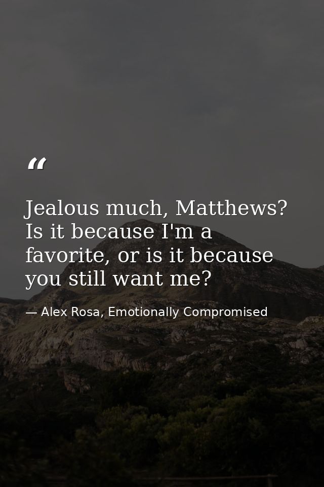 Jealous much, Matthews? Is it because I'm a favorite, or is it because you still want me? — Alex Rosa, Emotionally Compromised