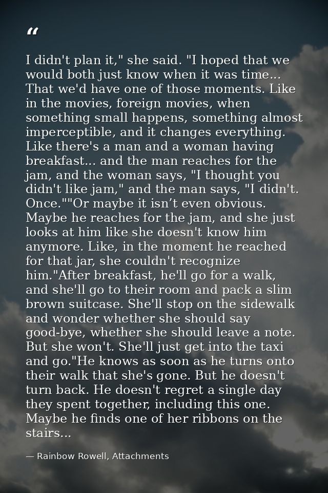 I didn't plan it," she said. "I hoped that we would both just know when it was time... That we'd have one of those momen — Rainbow Rowell, Attachments