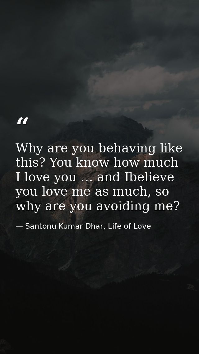 Why are you behaving like this? You know how much I love you … and Ibelieve you love me as much, so why are you avoiding — Santonu Kumar Dhar, Life of Love