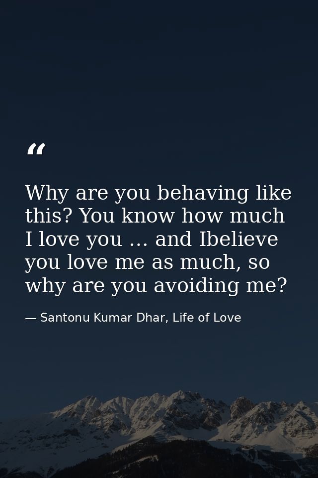 Why are you behaving like this? You know how much I love you … and Ibelieve you love me as much, so why are you avoiding — Santonu Kumar Dhar, Life of Love
