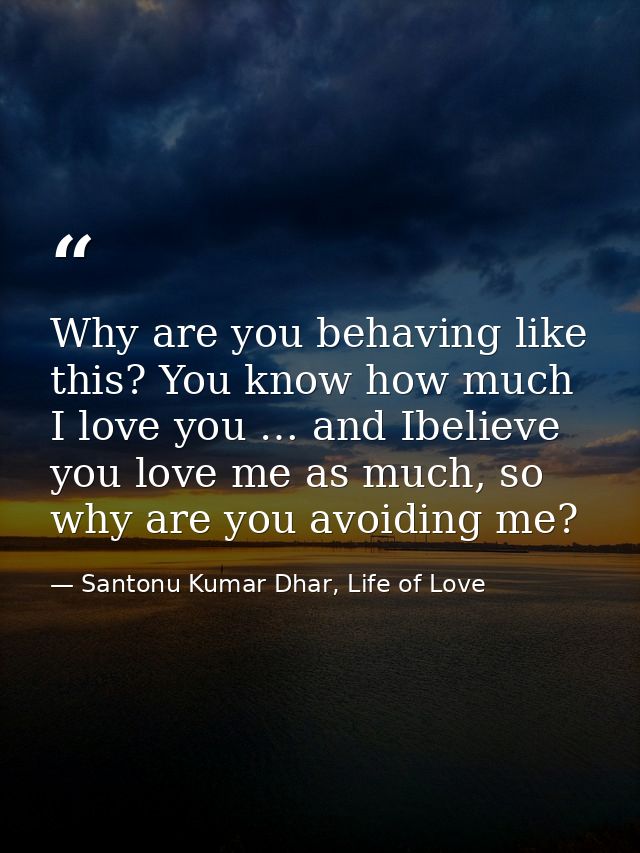 Why are you behaving like this? You know how much I love you … and Ibelieve you love me as much, so why are you avoiding — Santonu Kumar Dhar, Life of Love