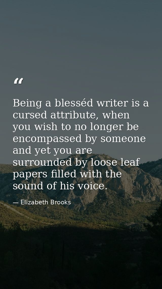 Being a blesséd writer is a cursed attribute, when you wish to no longer be encompassed by someone and yet you are surro — Elizabeth Brooks