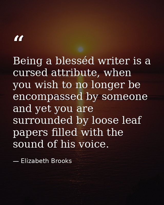 Being a blesséd writer is a cursed attribute, when you wish to no longer be encompassed by someone and yet you are surro — Elizabeth Brooks