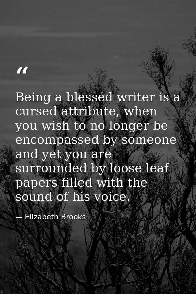 Being a blesséd writer is a cursed attribute, when you wish to no longer be encompassed by someone and yet you are surro — Elizabeth Brooks
