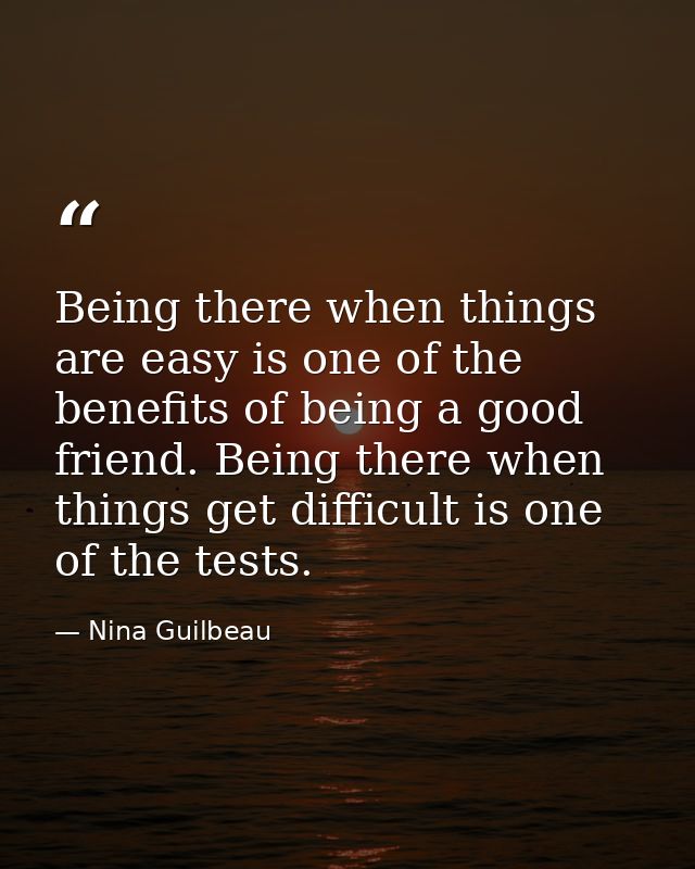 Being there when things are easy is one of the benefits of being a good friend. Being there when things get difficult is — Nina Guilbeau