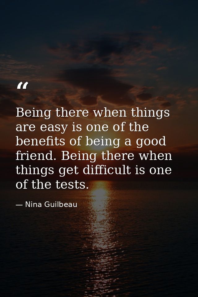 Being there when things are easy is one of the benefits of being a good friend. Being there when things get difficult is — Nina Guilbeau