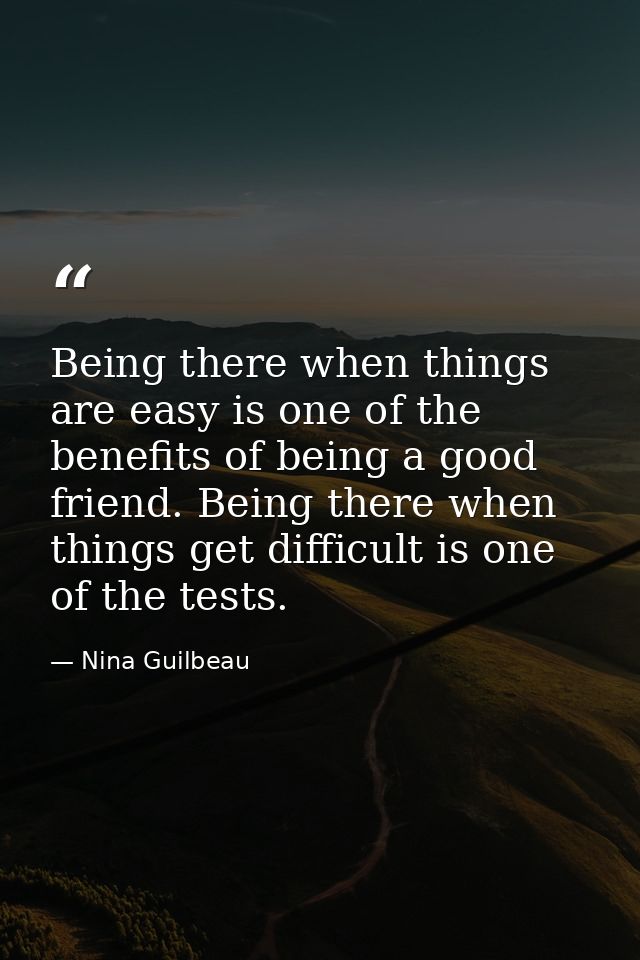 Being there when things are easy is one of the benefits of being a good friend. Being there when things get difficult is — Nina Guilbeau