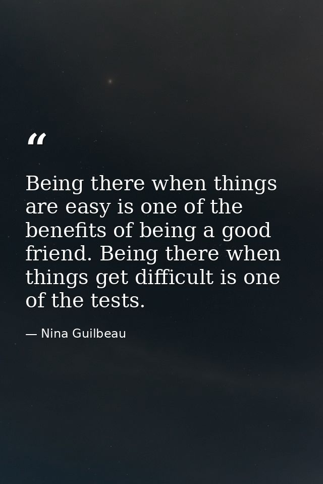 Being there when things are easy is one of the benefits of being a good friend. Being there when things get difficult is — Nina Guilbeau