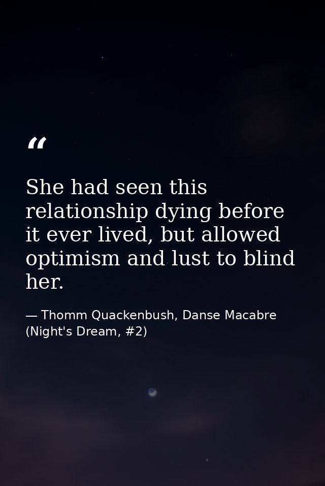 She had seen this relationship dying before it ever lived, but allowed optimism and lust to blind her. — Thomm Quackenbush, Danse Macabre (Night's Dream, #2)