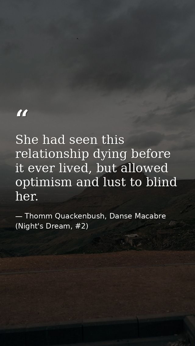 She had seen this relationship dying before it ever lived, but allowed optimism and lust to blind her. — Thomm Quackenbush, Danse Macabre (Night's Dream, #2)