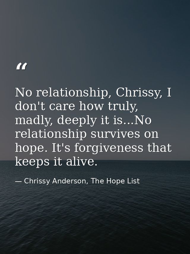 No relationship, Chrissy, I don't care how truly, madly, deeply it is...No relationship survives on hope. It's forgivene — Chrissy Anderson, The Hope List